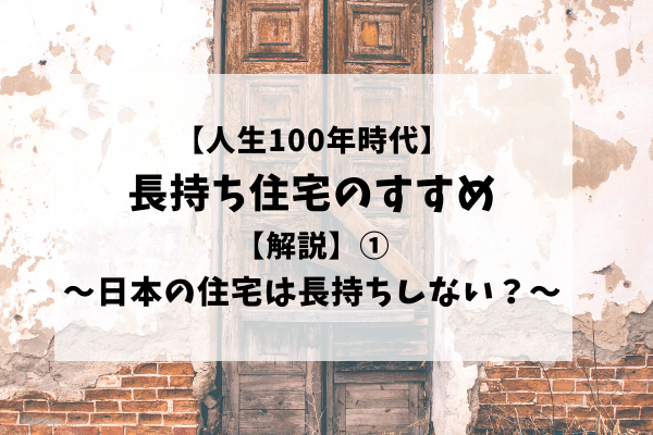 【人生100年時代】長持ち住宅のすすめ①【解説】～日本の住宅は長持ちしない？～