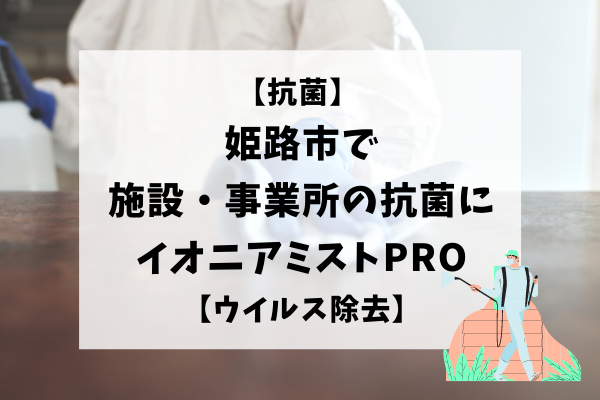 【抗菌】 姫路市で施設・事業所の抗菌にイオニアミストPRO【ウイルス除去】