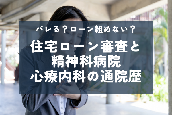 【審査】過去に精神科病院、心療内科に通っていたらバレる？住宅ローンが組めない場合もあるって本当？