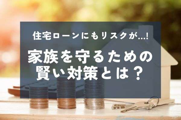 住宅ローンのリスクを徹底解説！家族を守るための賢い対策とは？