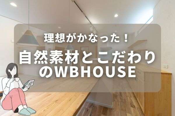 理想を叶えたWBHOUSEライフ～自然素材とこだわりの空間～