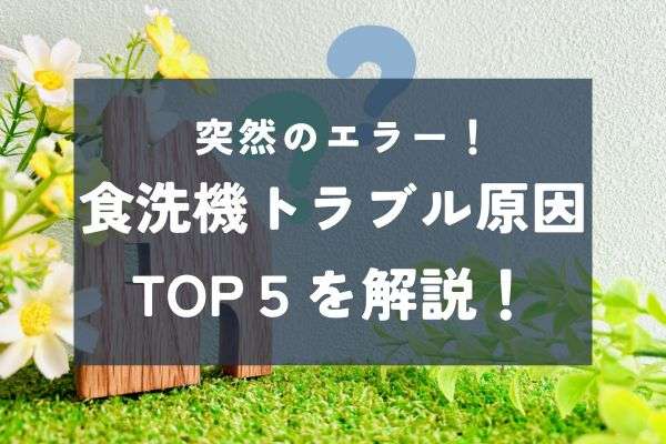 【家庭の食洗機エラーTOP5】突然の故障も焦らない！原因と対処法まとめ