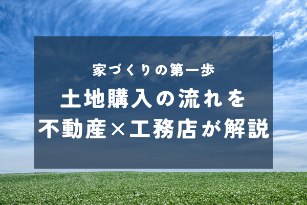 【失敗しない土地購入】流れと注意点を不動産兼工務店が紹介
